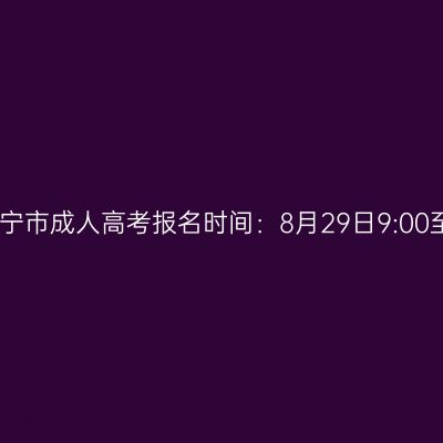 2025年广西南宁市成人高考报名时间：8月29日9:00至9月1日17:00