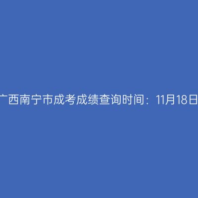 2025年广西南宁市成考成绩查询时间：11月18日9:00起