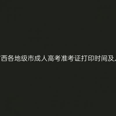 2025年广西各地级市成人高考准考证打印时间及入口汇总
