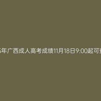 2025年广西成人高考成绩11月18日9:00起可查询