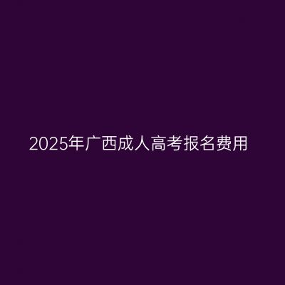 2025年广西成人高考报名费用