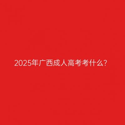 2025年广西成人高考考什么？