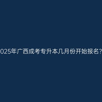 2025年广西成考专升本几月份开始报名？