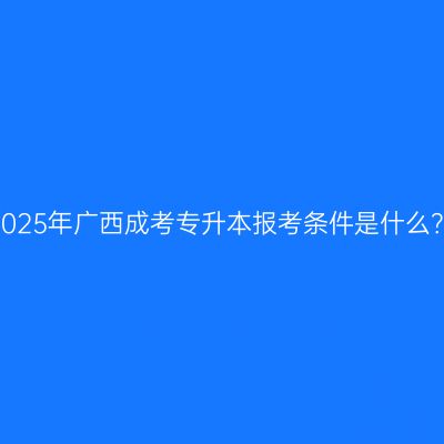 2025年广西成考专升本报考条件是什么？