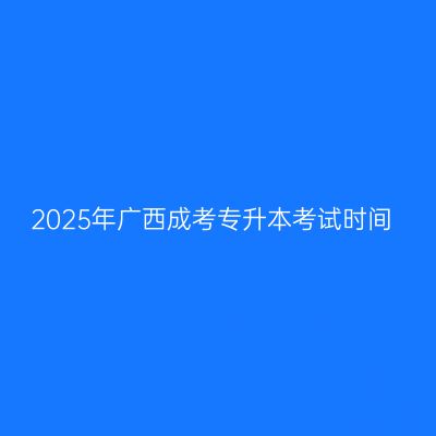 2025年广西成考专升本考试时间