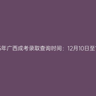 2025年广西成考录取查询时间：12月10日至17日