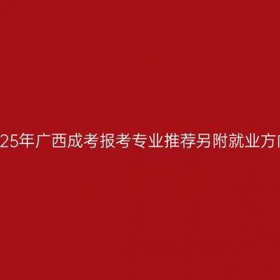 2025年广西成考报考专业推荐另附就业方向