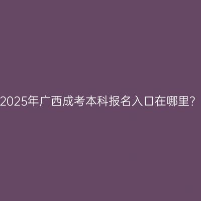2025年广西成考本科报名入口在哪里？