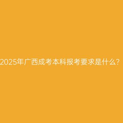 2025年广西成考本科报考要求是什么？