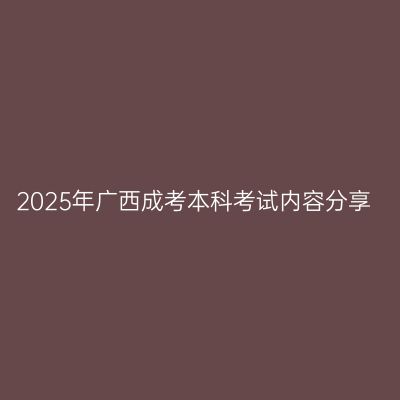 2025年广西成考本科考试内容分享