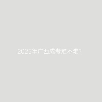 2025年广西成考难不难？