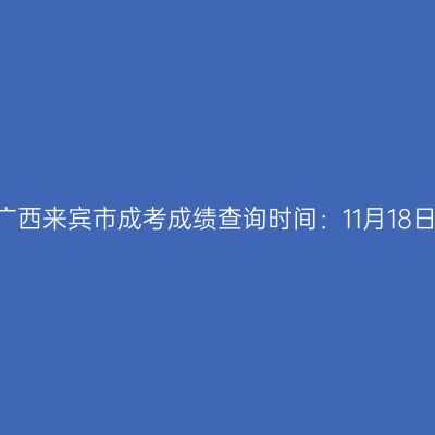 2025年广西来宾市成考成绩查询时间：11月18日9:00起