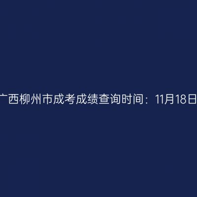 2025年广西柳州市成考成绩查询时间：11月18日9:00起