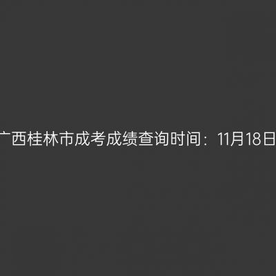 2025年广西桂林市成考成绩查询时间：11月18日9:00起