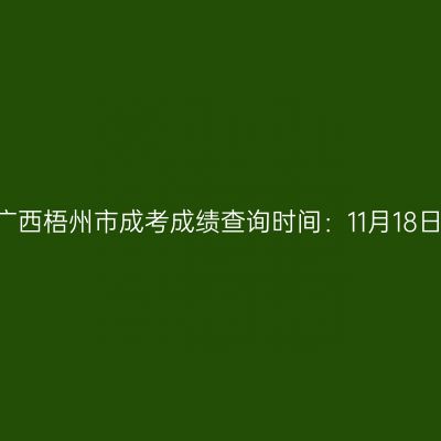 2025年广西梧州市成考成绩查询时间：11月18日9:00起