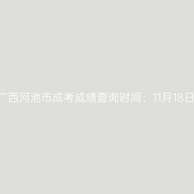 2025年广西河池市成考成绩查询时间：11月18日9:00起