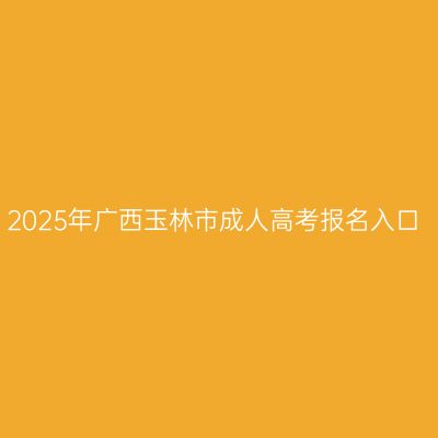 2025年广西玉林市成人高考报名入口