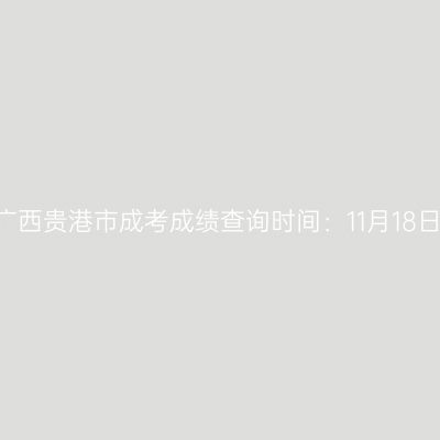 2025年广西贵港市成考成绩查询时间：11月18日9:00起