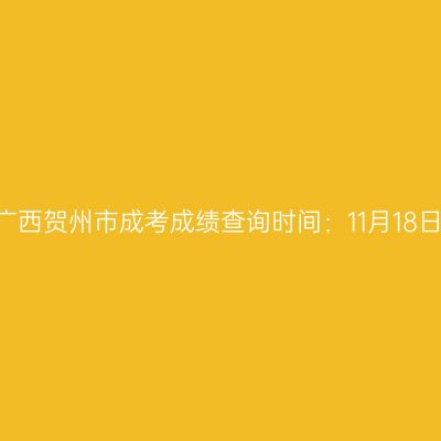 2025年广西贺州市成考成绩查询时间：11月18日9:00起
