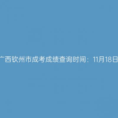2025年广西钦州市成考成绩查询时间：11月18日9:00起
