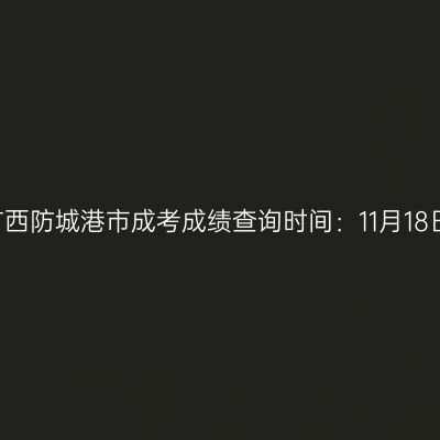 2025年广西防城港市成考成绩查询时间：11月18日9:00起