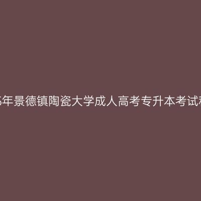 2025年景德镇陶瓷大学成人高考专升本考试科目