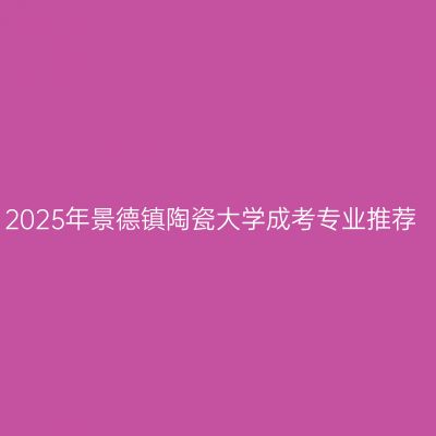 2025年景德镇陶瓷大学成考专业推荐