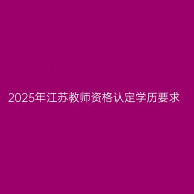 2025年江苏教师资格认定学历要求