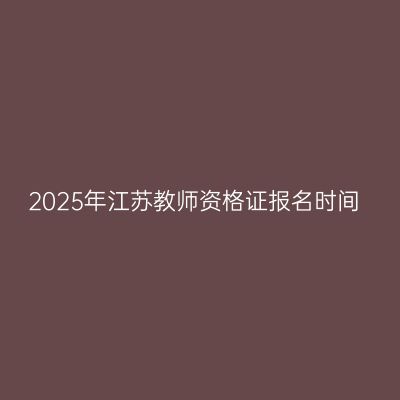 2025年江苏教师资格证报名时间