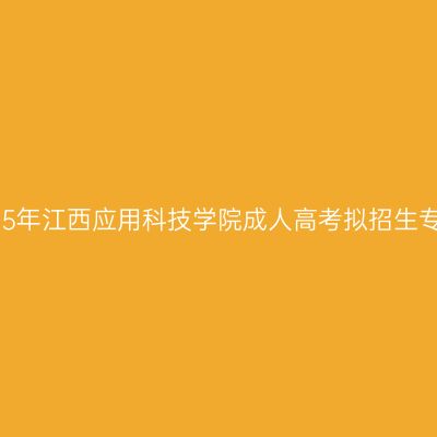 2025年江西应用科技学院成人高考拟招生专业