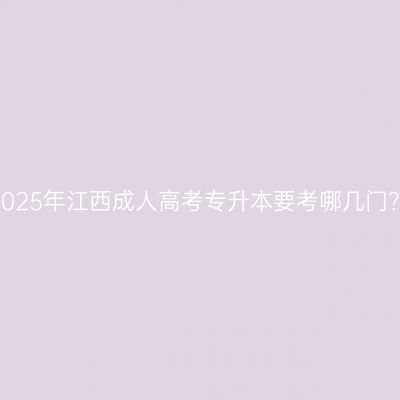 2025年江西成人高考专升本要考哪几门？