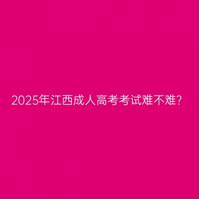 2025年江西成人高考考试难不难？