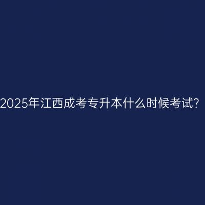 2025年江西成考专升本什么时候考试？