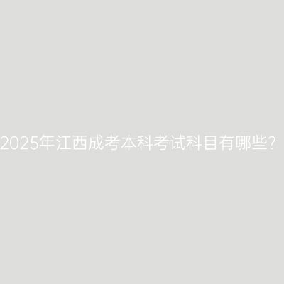 2025年江西成考本科考试科目有哪些？