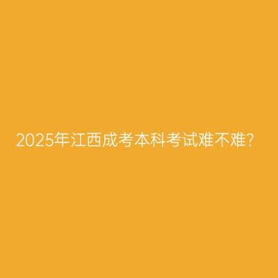 2025年江西成考本科考试难不难？