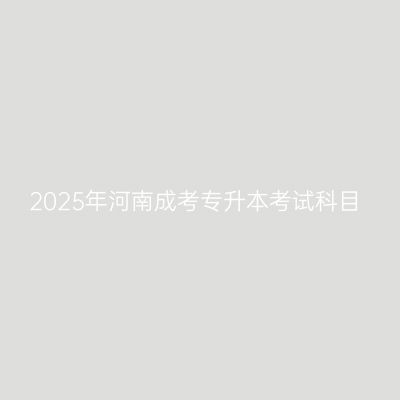 2025年河南成考专升本考试科目