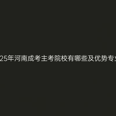 2025年河南成考主考院校有哪些及优势专业