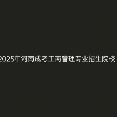 2025年河南成考工商管理专业招生院校