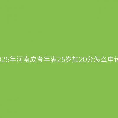 2025年河南成考年满25岁加20分怎么申请