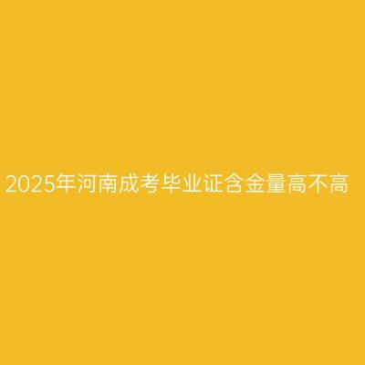 2025年河南成考毕业证含金量高不高