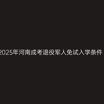 2025年河南成考退役军人免试入学条件