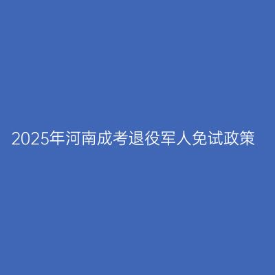 2025年河南成考退役军人免试政策