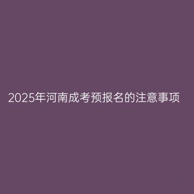 2025年河南成考预报名的注意事项