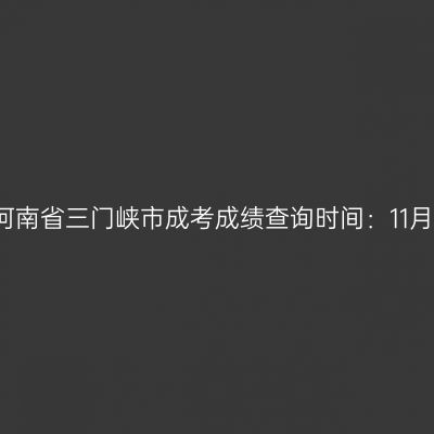 2025年河南省三门峡市成考成绩查询时间：11月20日起