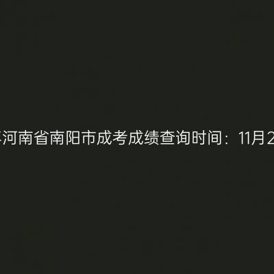 2025年河南省南阳市成考成绩查询时间：11月20日起
