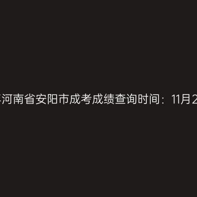 2025年河南省安阳市成考成绩查询时间：11月20日起