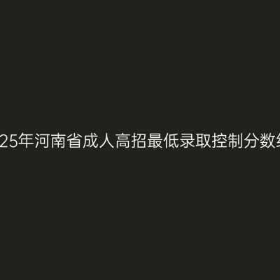 2025年河南省成人高招最低录取控制分数线