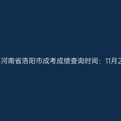 2025年河南省洛阳市成考成绩查询时间：11月20日起