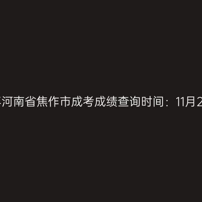 2025年河南省焦作市成考成绩查询时间：11月20日起