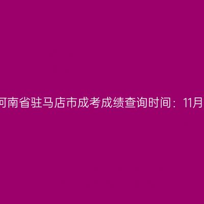 2025年河南省驻马店市成考成绩查询时间：11月20日起